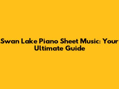 Swan Lake Piano Sheet Music: Your Ultimate Guide