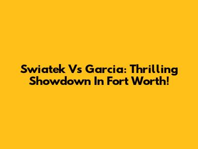 Swiatek Vs Garcia: Thrilling Showdown In Fort Worth!