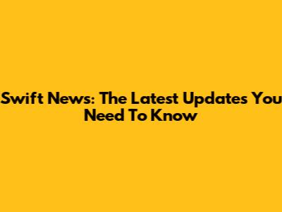 Swift News: The Latest Updates You Need To Know