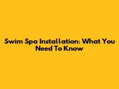 Swim Spa Installation: What You Need To Know