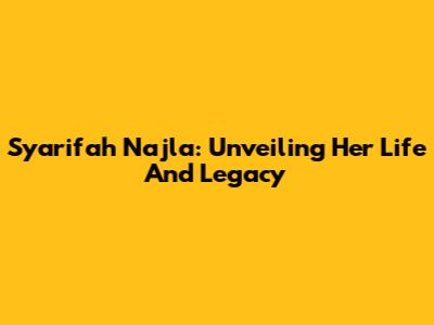 Syarifah Najla: Unveiling Her Life And Legacy