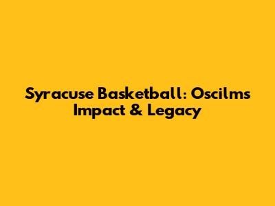 Syracuse Basketball: Oscilm's Impact & Legacy