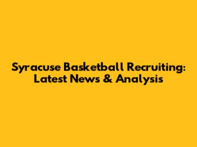 Syracuse Basketball Recruiting: Latest News & Analysis