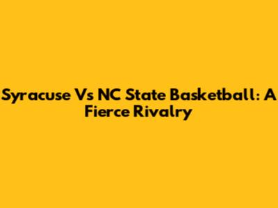 Syracuse Vs NC State Basketball: A Fierce Rivalry