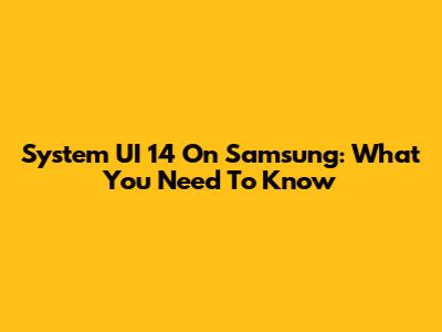 System UI 14 On Samsung: What You Need To Know