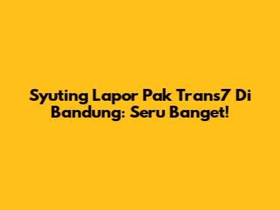 Syuting Lapor Pak Trans7 Di Bandung: Seru Banget!