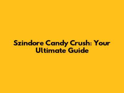 Szindore Candy Crush: Your Ultimate Guide