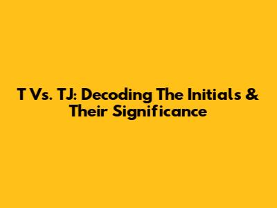 T Vs. TJ: Decoding The Initials & Their Significance
