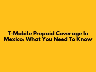 T-Mobile Prepaid Coverage In Mexico: What You Need To Know