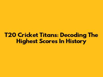 T20 Cricket Titans: Decoding The Highest Scores In History