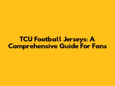 TCU Football Jerseys: A Comprehensive Guide For Fans