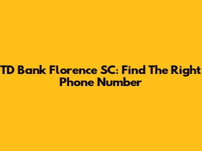 TD Bank Florence SC: Find The Right Phone Number