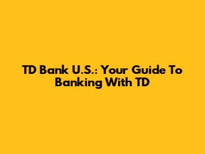 TD Bank U.S.: Your Guide To Banking With TD