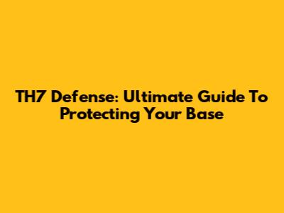 TH7 Defense: Ultimate Guide To Protecting Your Base