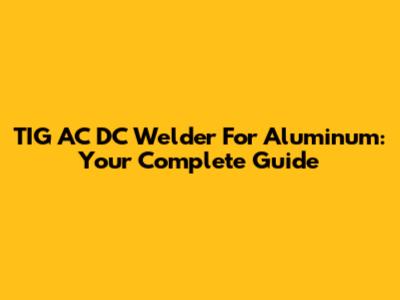 TIG AC DC Welder For Aluminum: Your Complete Guide