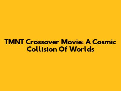 TMNT Crossover Movie: A Cosmic Collision Of Worlds