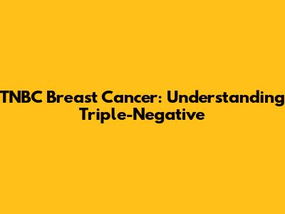 TNBC Breast Cancer: Understanding Triple-Negative