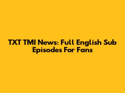 TXT TMI News: Full English Sub Episodes For Fans