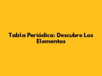 Tabla Periódica: Descubre Los Elementos