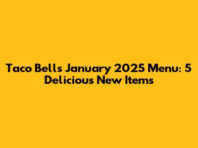 Taco Bell's January 2025 Menu: 5 Delicious New Items