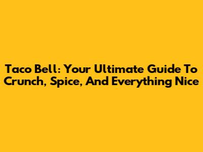 Taco Bell: Your Ultimate Guide To Crunch, Spice, And Everything Nice