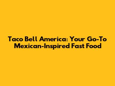 Taco Bell America: Your Go-To Mexican-Inspired Fast Food