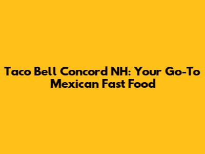 Taco Bell Concord NH: Your Go-To Mexican Fast Food