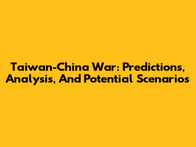 Taiwan-China War: Predictions, Analysis, And Potential Scenarios