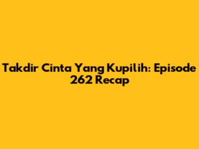 Takdir Cinta Yang Kupilih: Episode 262 Recap