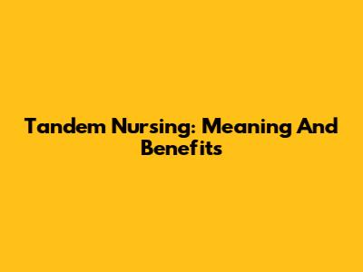 Tandem Nursing: Meaning And Benefits
