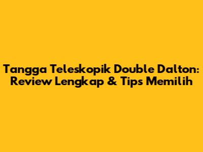 Tangga Teleskopik Double Dalton: Review Lengkap & Tips Memilih
