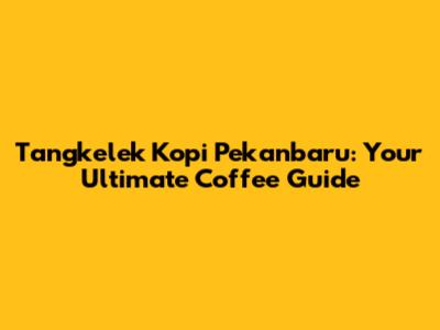 Tangkelek Kopi Pekanbaru: Your Ultimate Coffee Guide