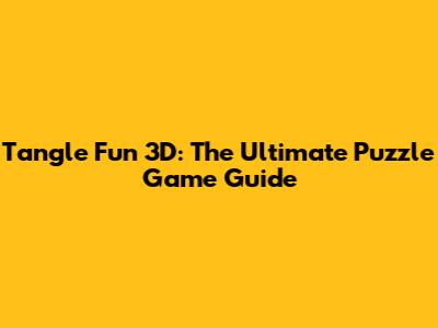 Tangle Fun 3D: The Ultimate Puzzle Game Guide