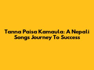 Tanna Paisa Kamaula: A Nepali Song's Journey To Success