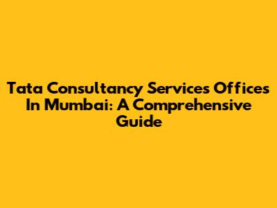 Tata Consultancy Services Offices In Mumbai: A Comprehensive Guide
