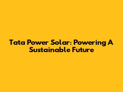 Tata Power Solar: Powering A Sustainable Future