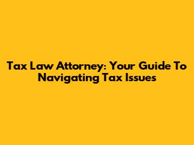 Tax Law Attorney: Your Guide To Navigating Tax Issues