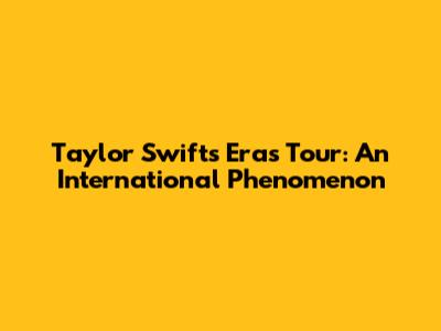 Taylor Swift's Eras Tour: An International Phenomenon