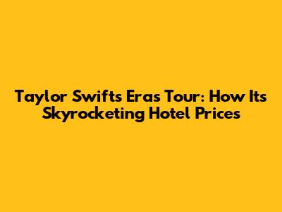 Taylor Swift's Eras Tour: How It's Skyrocketing Hotel Prices