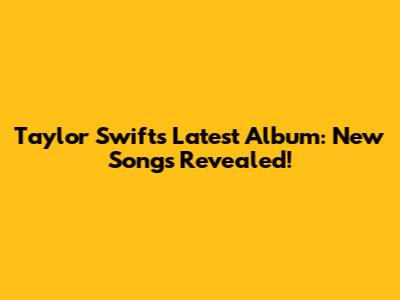 Taylor Swift's Latest Album: New Songs Revealed!