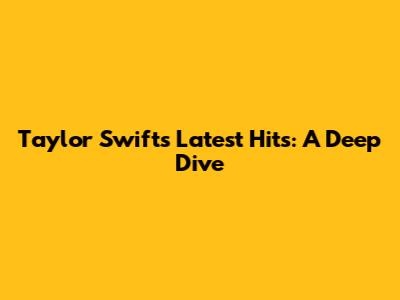 Taylor Swift's Latest Hits: A Deep Dive