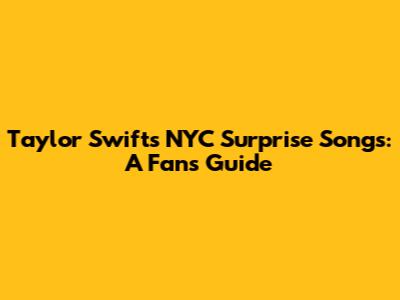 Taylor Swift's NYC Surprise Songs: A Fan's Guide