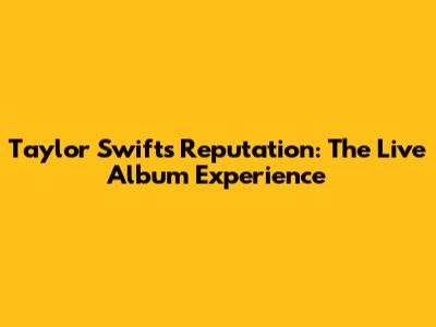Taylor Swift's Reputation: The Live Album Experience