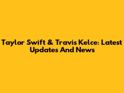 Taylor Swift & Travis Kelce: Latest Updates And News