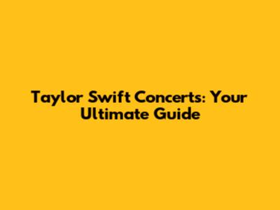Taylor Swift Concerts: Your Ultimate Guide