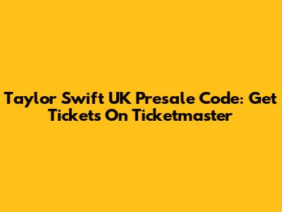 Taylor Swift UK Presale Code: Get Tickets On Ticketmaster
