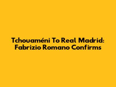 Tchouaméni To Real Madrid: Fabrizio Romano Confirms