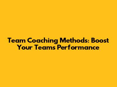 Team Coaching Methods: Boost Your Team's Performance