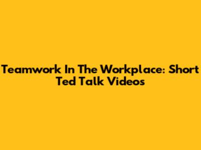 Teamwork In The Workplace: Short Ted Talk Videos