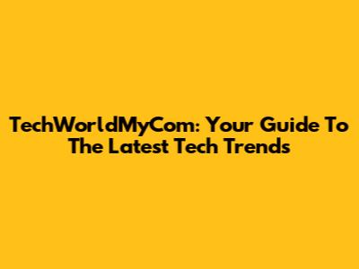 TechWorldMyCom: Your Guide To The Latest Tech Trends
